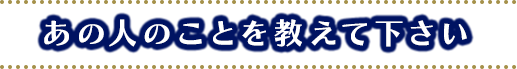 あの人のことを教えて下さい