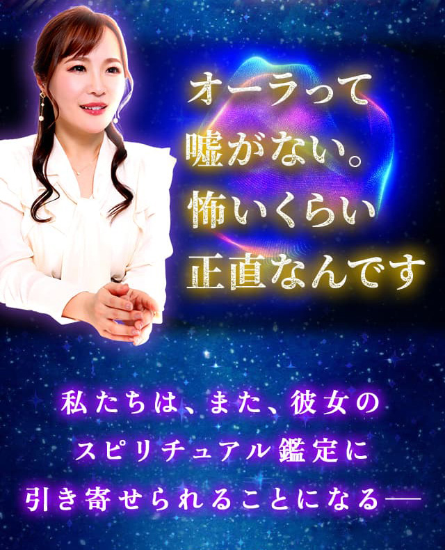 オーラって嘘がない。怖いくらい正直なんです 私たちは、また、彼女のスピリチュアル鑑定に引き寄せられることになる−−