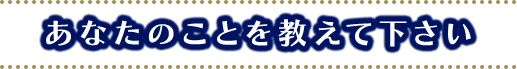 あなたのことを教えて下さい